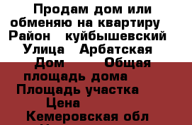 Продам дом или обменяю на квартиру. › Район ­ куйбышевский › Улица ­ Арбатская › Дом ­ 34 › Общая площадь дома ­ 48 › Площадь участка ­ 7 › Цена ­ 900 000 - Кемеровская обл., Новокузнецк г. Недвижимость » Дома, коттеджи, дачи продажа   . Кемеровская обл.